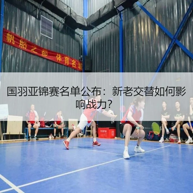 国羽亚锦赛名单公布：新老交替如何影响战力？