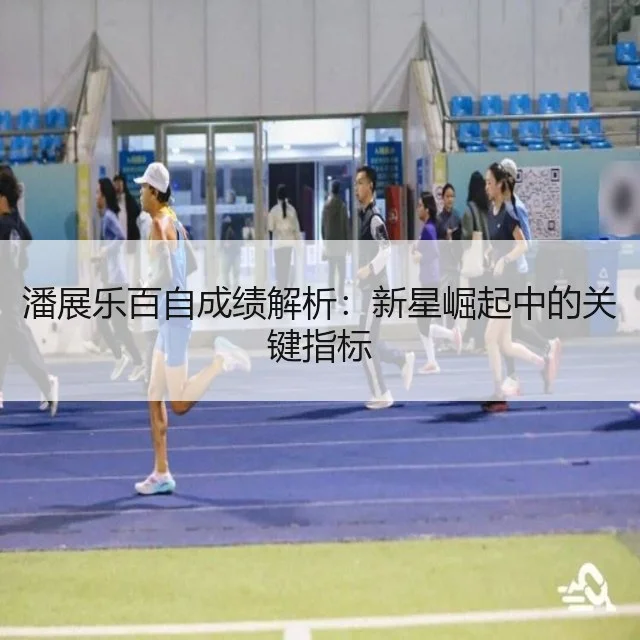 潘展乐百自成绩解析：新星崛起中的关键指标